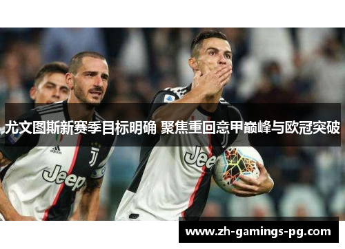 尤文图斯新赛季目标明确 聚焦重回意甲巅峰与欧冠突破