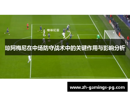 琼阿梅尼在中场防守战术中的关键作用与影响分析