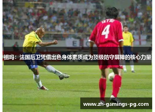 祖玛：法国后卫凭借出色身体素质成为顶级防守屏障的核心力量